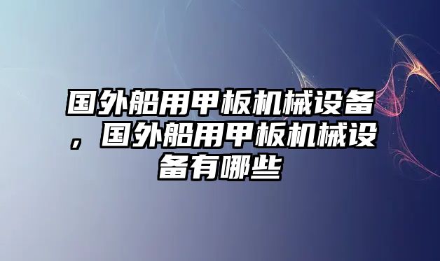 國外船用甲板機(jī)械設(shè)備，國外船用甲板機(jī)械設(shè)備有哪些