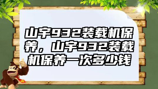 山宇932裝載機(jī)保養(yǎng)，山宇932裝載機(jī)保養(yǎng)一次多少錢