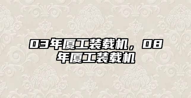 03年廈工裝載機(jī)，08年廈工裝載機(jī)