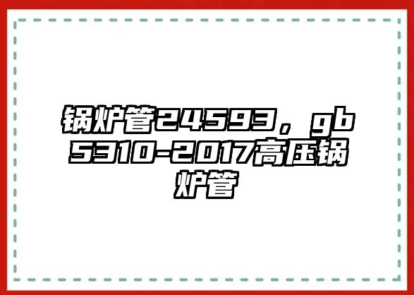 鍋爐管24593，gb5310-2017高壓鍋爐管