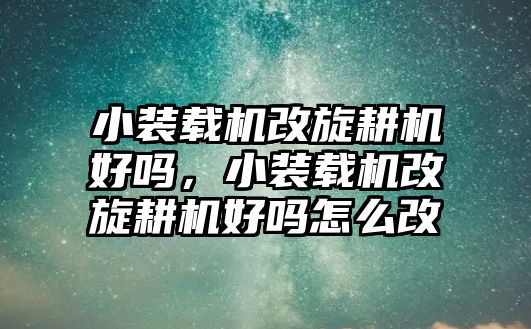 小裝載機改旋耕機好嗎，小裝載機改旋耕機好嗎怎么改