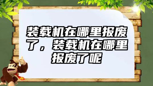 裝載機(jī)在哪里報(bào)廢了，裝載機(jī)在哪里報(bào)廢了呢