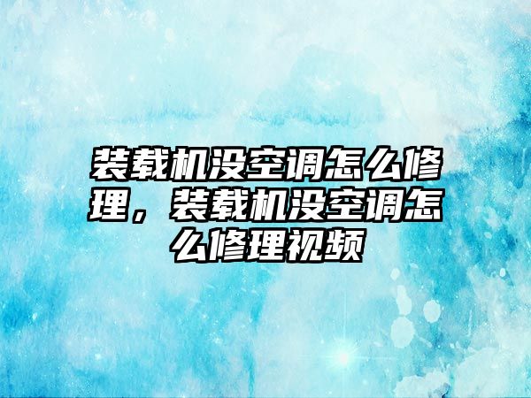 裝載機(jī)沒(méi)空調(diào)怎么修理，裝載機(jī)沒(méi)空調(diào)怎么修理視頻