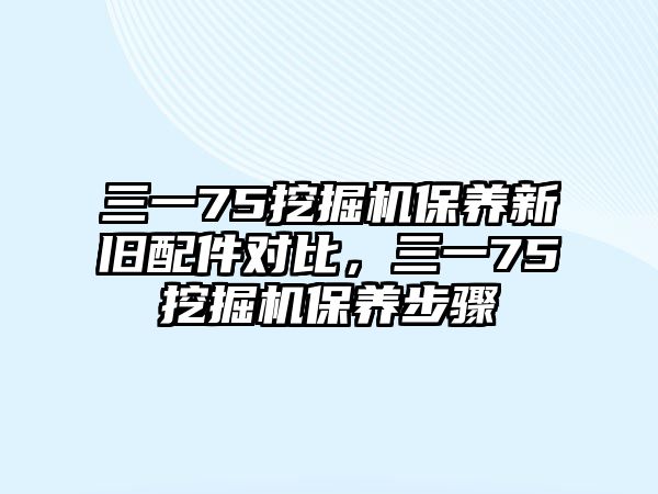 三一75挖掘機保養(yǎng)新舊配件對比，三一75挖掘機保養(yǎng)步驟