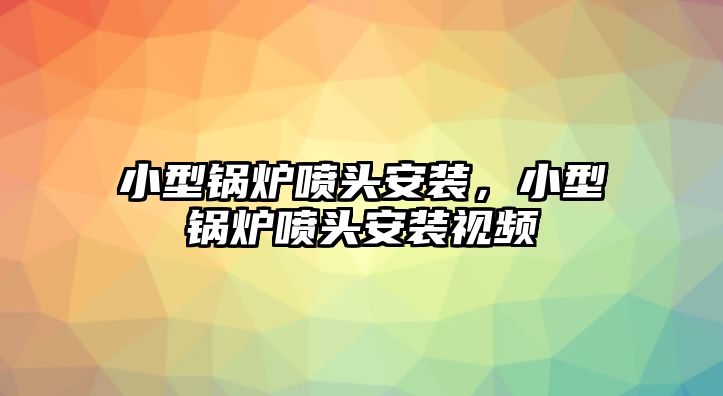 小型鍋爐噴頭安裝，小型鍋爐噴頭安裝視頻