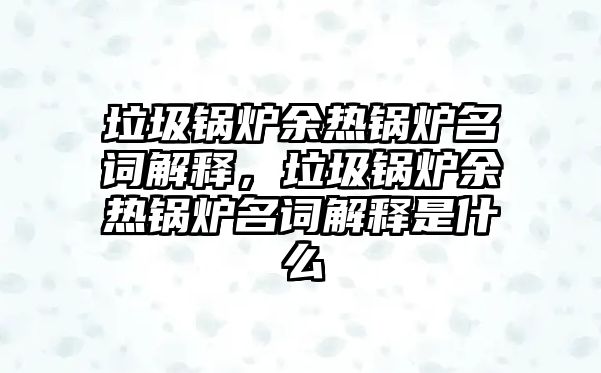 垃圾鍋爐余熱鍋爐名詞解釋，垃圾鍋爐余熱鍋爐名詞解釋是什么