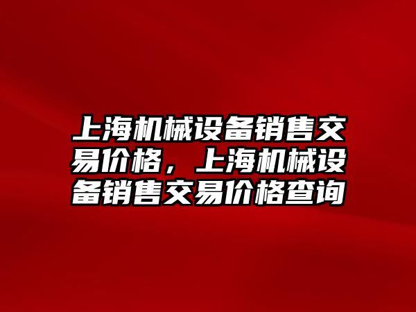 上海機械設(shè)備銷售交易價格，上海機械設(shè)備銷售交易價格查詢