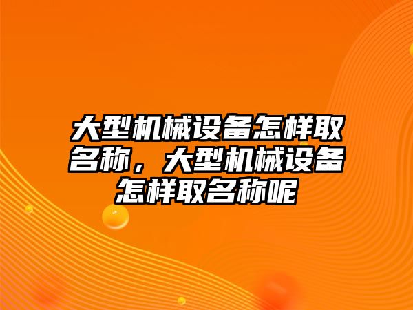 大型機械設(shè)備怎樣取名稱，大型機械設(shè)備怎樣取名稱呢