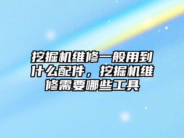 挖掘機維修一般用到什么配件，挖掘機維修需要哪些工具