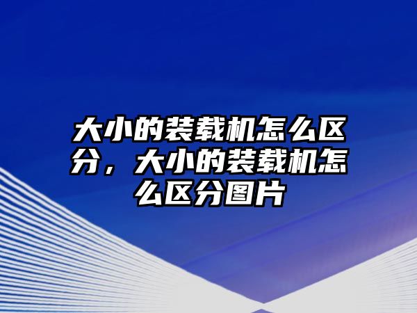 大小的裝載機(jī)怎么區(qū)分，大小的裝載機(jī)怎么區(qū)分圖片