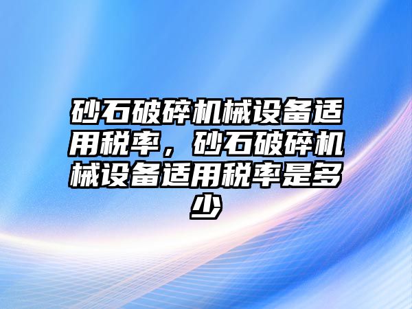 砂石破碎機械設(shè)備適用稅率，砂石破碎機械設(shè)備適用稅率是多少