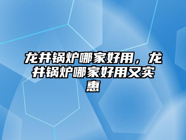 龍井鍋爐哪家好用，龍井鍋爐哪家好用又實(shí)惠