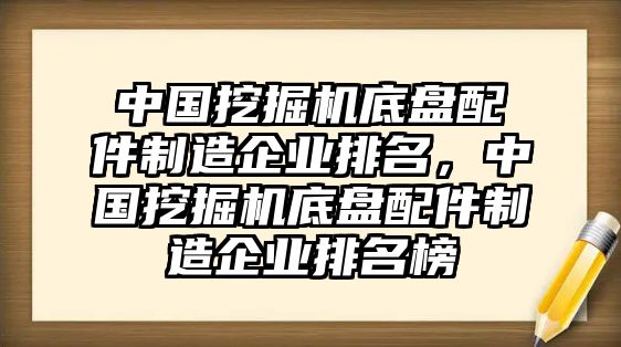 中國(guó)挖掘機(jī)底盤(pán)配件制造企業(yè)排名，中國(guó)挖掘機(jī)底盤(pán)配件制造企業(yè)排名榜