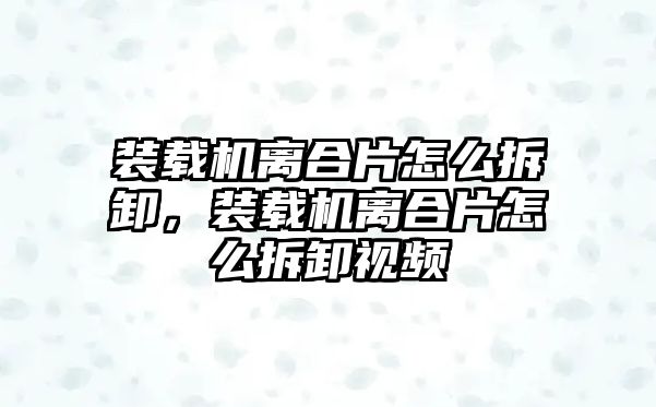 裝載機(jī)離合片怎么拆卸，裝載機(jī)離合片怎么拆卸視頻