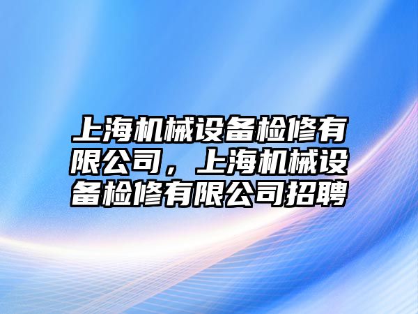 上海機(jī)械設(shè)備檢修有限公司，上海機(jī)械設(shè)備檢修有限公司招聘