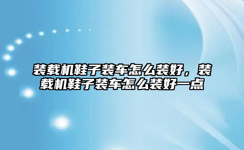 裝載機(jī)鞋子裝車怎么裝好，裝載機(jī)鞋子裝車怎么裝好一點(diǎn)