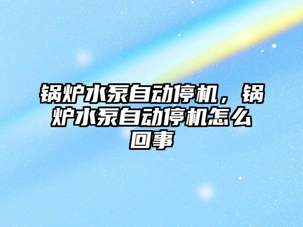 鍋爐水泵自動停機，鍋爐水泵自動停機怎么回事