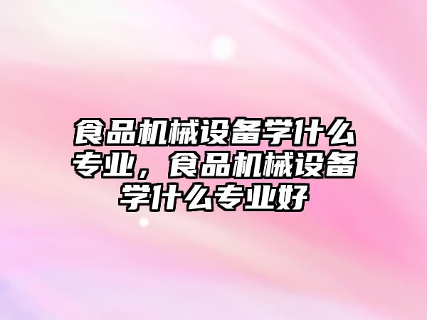 食品機械設(shè)備學(xué)什么專業(yè)，食品機械設(shè)備學(xué)什么專業(yè)好