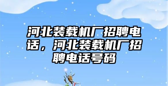 河北裝載機廠招聘電話，河北裝載機廠招聘電話號碼