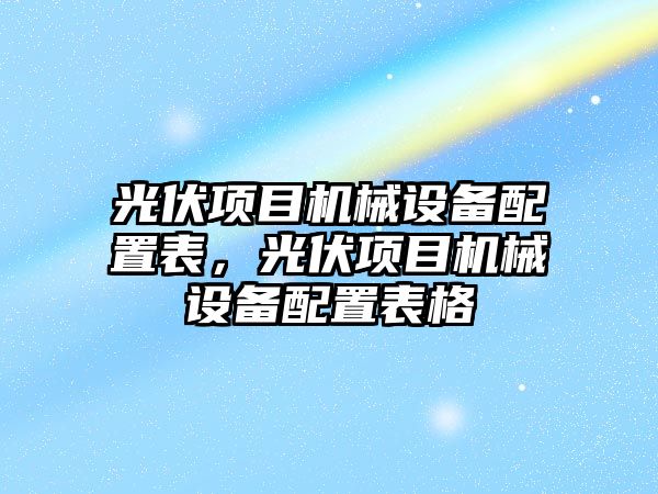 光伏項目機械設(shè)備配置表，光伏項目機械設(shè)備配置表格