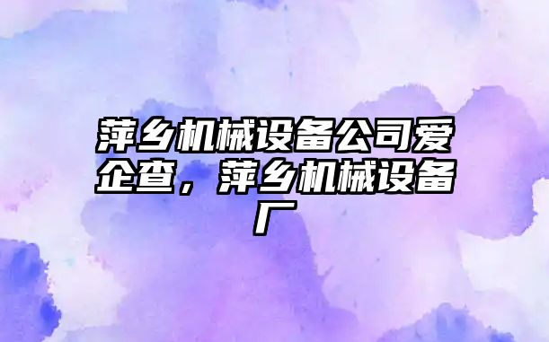 萍鄉(xiāng)機械設(shè)備公司愛企查，萍鄉(xiāng)機械設(shè)備廠