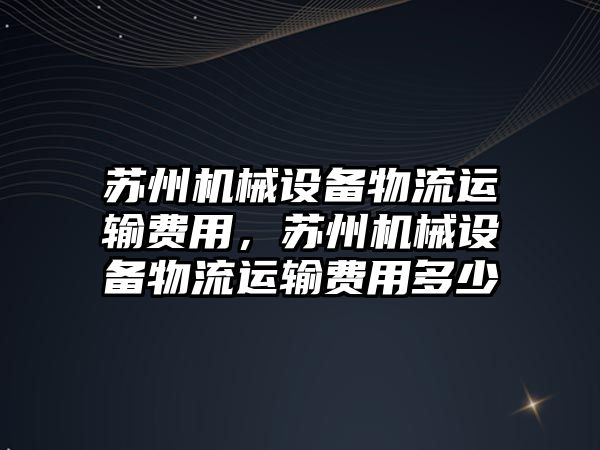 蘇州機械設(shè)備物流運輸費用，蘇州機械設(shè)備物流運輸費用多少