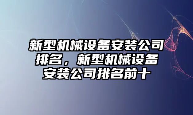 新型機(jī)械設(shè)備安裝公司排名，新型機(jī)械設(shè)備安裝公司排名前十