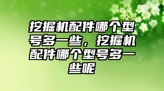 挖掘機配件哪個型號多一些，挖掘機配件哪個型號多一些呢