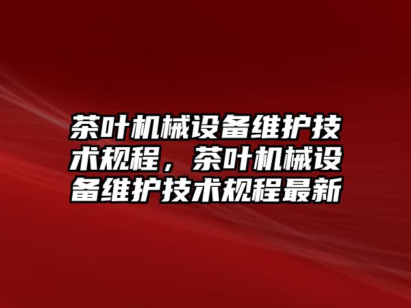 茶葉機械設備維護技術規(guī)程，茶葉機械設備維護技術規(guī)程最新