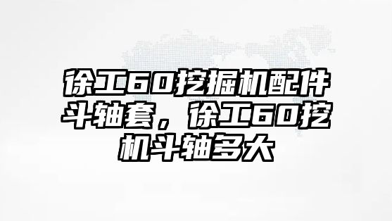 徐工60挖掘機配件斗軸套，徐工60挖機斗軸多大