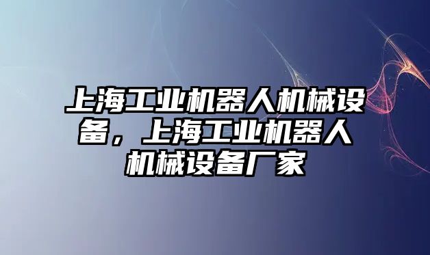 上海工業(yè)機器人機械設備，上海工業(yè)機器人機械設備廠家