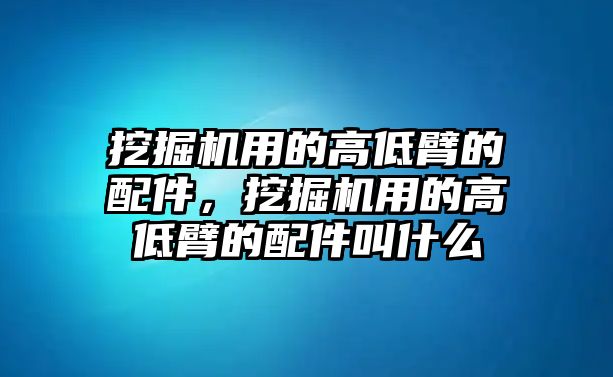 挖掘機用的高低臂的配件，挖掘機用的高低臂的配件叫什么