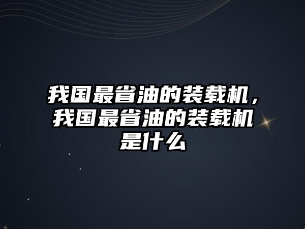 我國最省油的裝載機(jī)，我國最省油的裝載機(jī)是什么