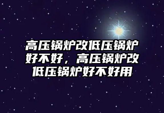 高壓鍋爐改低壓鍋爐好不好，高壓鍋爐改低壓鍋爐好不好用