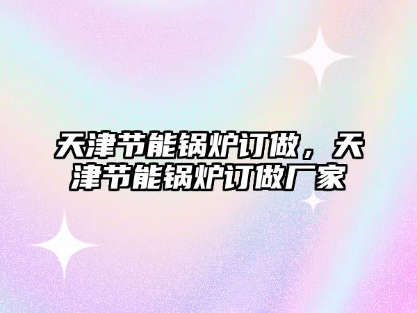 天津節(jié)能鍋爐訂做，天津節(jié)能鍋爐訂做廠家