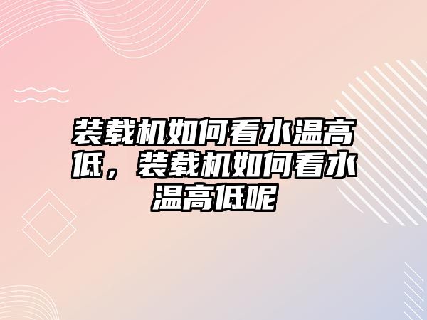 裝載機如何看水溫高低，裝載機如何看水溫高低呢