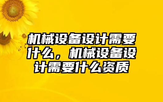 機(jī)械設(shè)備設(shè)計(jì)需要什么，機(jī)械設(shè)備設(shè)計(jì)需要什么資質(zhì)