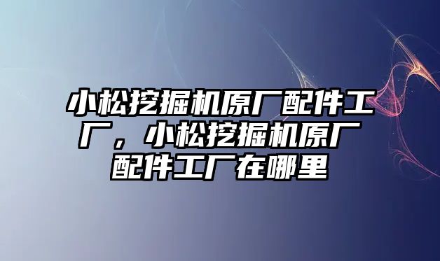 小松挖掘機(jī)原廠配件工廠，小松挖掘機(jī)原廠配件工廠在哪里