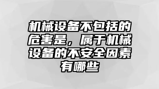 機械設(shè)備不包括的危害是，屬于機械設(shè)備的不安全因素有哪些