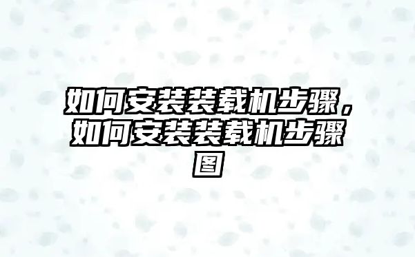 如何安裝裝載機(jī)步驟，如何安裝裝載機(jī)步驟圖