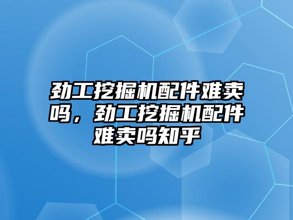 勁工挖掘機配件難賣嗎，勁工挖掘機配件難賣嗎知乎