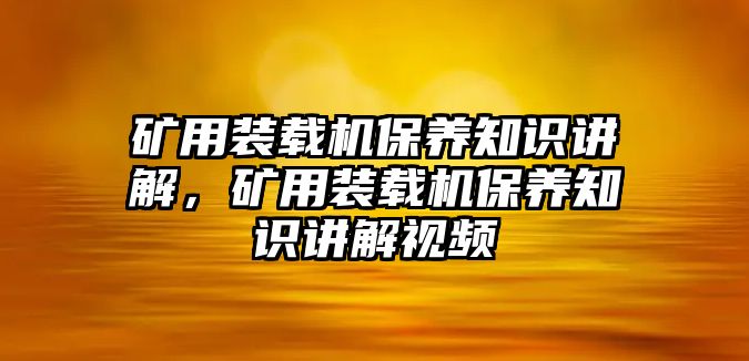 礦用裝載機(jī)保養(yǎng)知識(shí)講解，礦用裝載機(jī)保養(yǎng)知識(shí)講解視頻