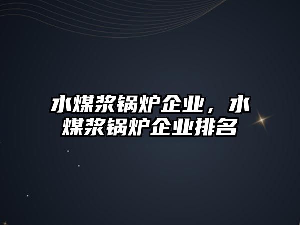 水煤漿鍋爐企業(yè)，水煤漿鍋爐企業(yè)排名