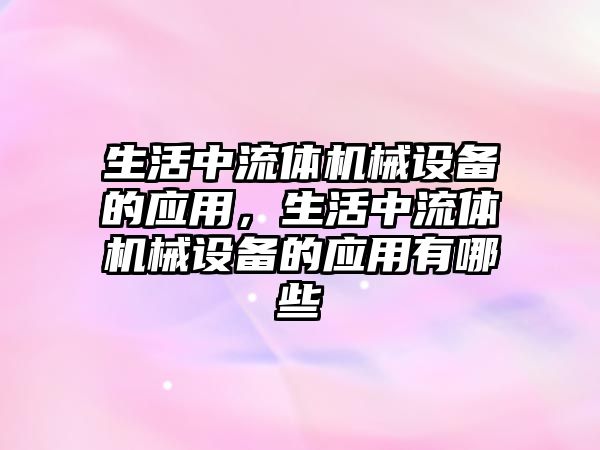 生活中流體機械設備的應用，生活中流體機械設備的應用有哪些