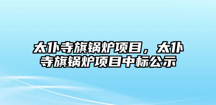 太仆寺旗鍋爐項(xiàng)目，太仆寺旗鍋爐項(xiàng)目中標(biāo)公示