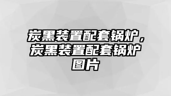 炭黑裝置配套鍋爐，炭黑裝置配套鍋爐圖片