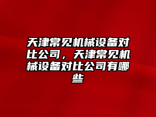 天津常見機械設(shè)備對比公司，天津常見機械設(shè)備對比公司有哪些