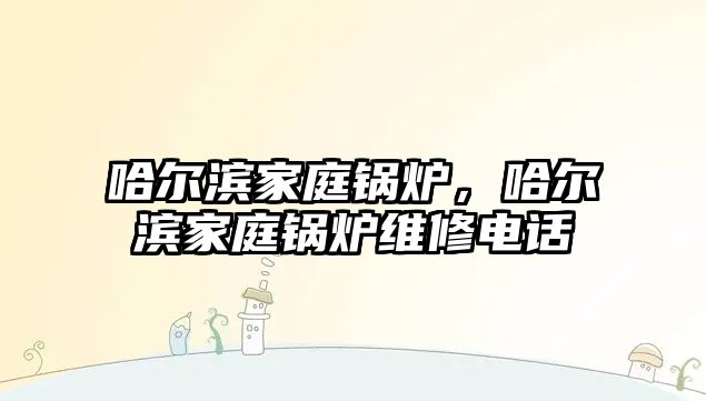 哈爾濱家庭鍋爐，哈爾濱家庭鍋爐維修電話