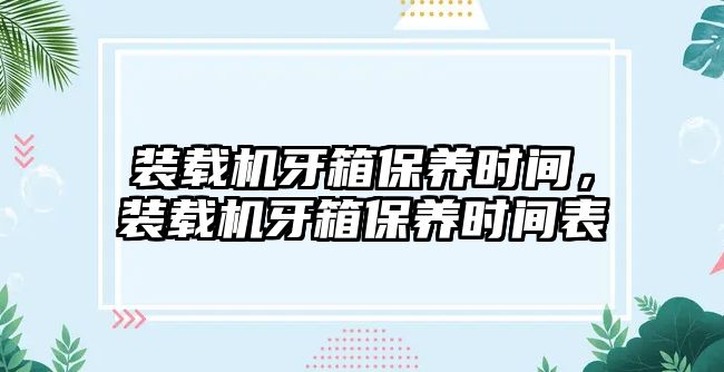 裝載機(jī)牙箱保養(yǎng)時(shí)間，裝載機(jī)牙箱保養(yǎng)時(shí)間表