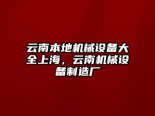 云南本地機(jī)械設(shè)備大全上海，云南機(jī)械設(shè)備制造廠